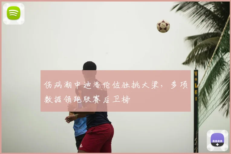 伤病潮中迪洛伦佐独挑大梁，多项数据领跑联赛后卫榜