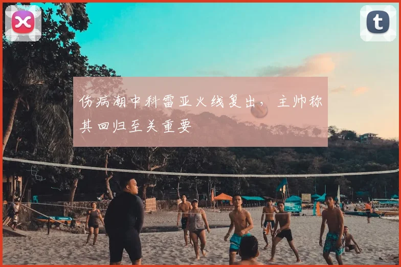 伤病潮中科雷亚火线复出，主帅称其回归至关重要