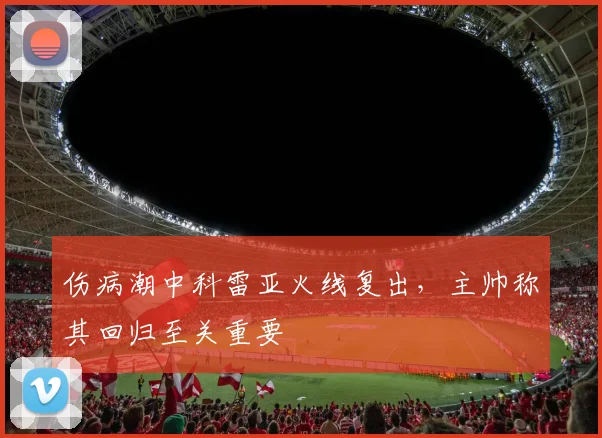 伤病潮中科雷亚火线复出，主帅称其回归至关重要