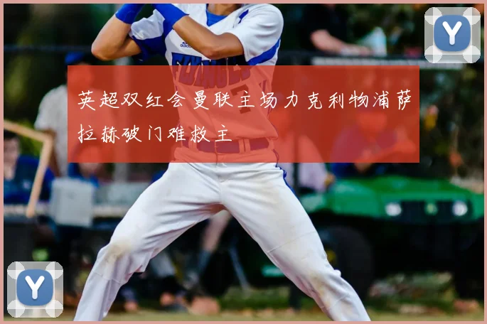 英超双红会曼联主场力克利物浦萨拉赫破门难救主