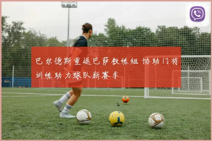 巴尔德斯重返巴萨教练组 协助门将训练助力球队新赛季