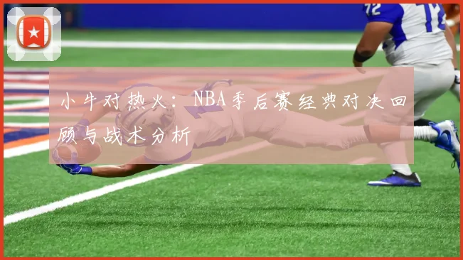 小牛对热火：NBA季后赛经典对决回顾与战术分析