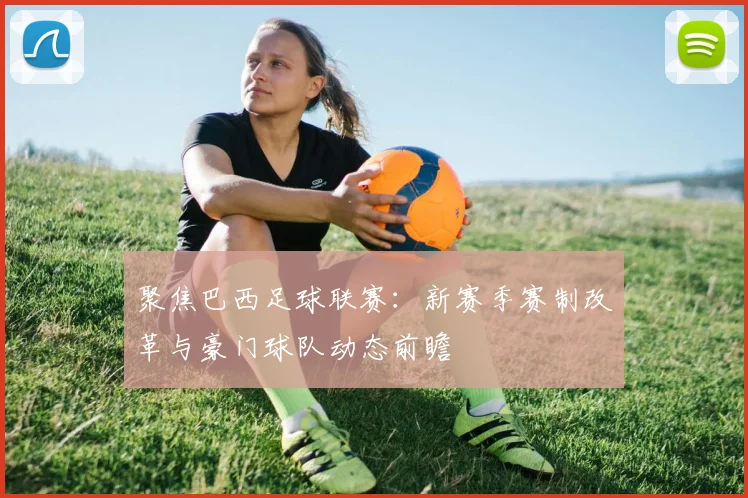 聚焦巴西足球联赛：新赛季赛制改革与豪门球队动态前瞻