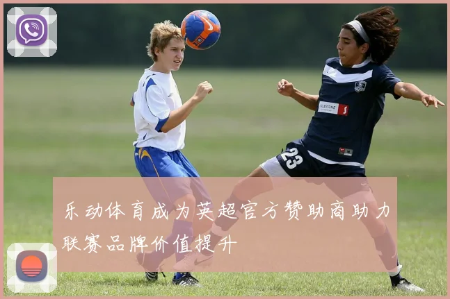 乐动体育成为英超官方赞助商助力联赛品牌价值提升
