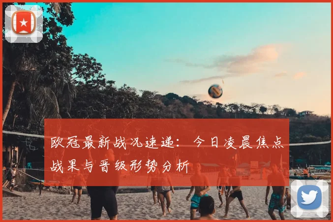 欧冠最新战况速递：今日凌晨焦点战果与晋级形势分析