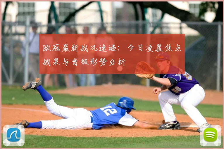 欧冠最新战况速递：今日凌晨焦点战果与晋级形势分析