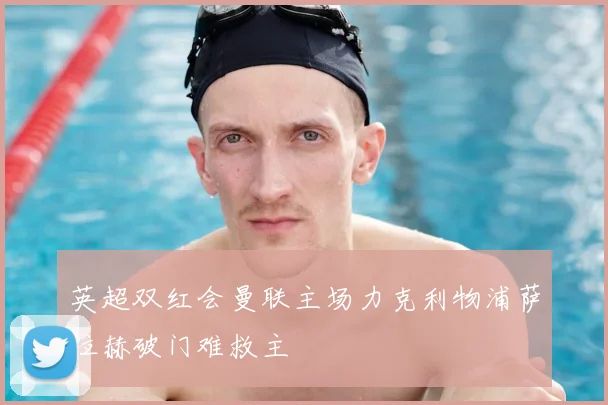 英超双红会曼联主场力克利物浦萨拉赫破门难救主