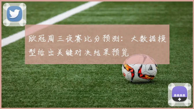 欧冠周三夜赛比分预测：大数据模型给出关键对决结果预览