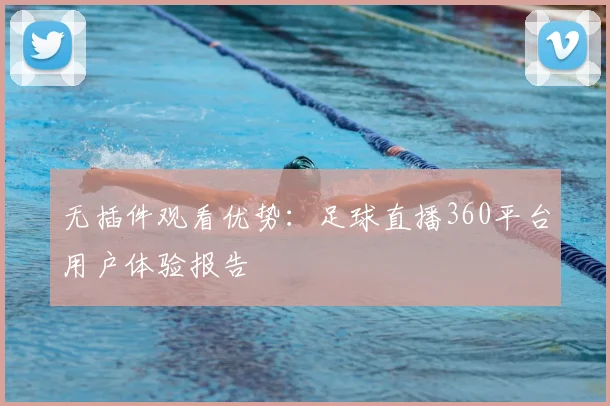 无插件观看优势：足球直播360平台用户体验报告