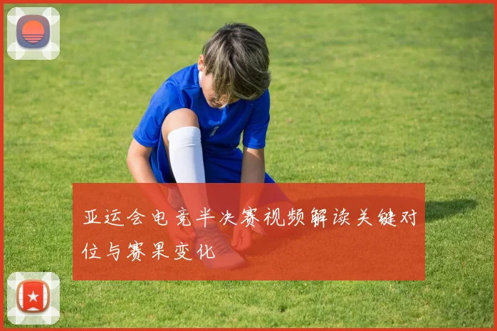 亚运会电竞半决赛视频解读关键对位与赛果变化