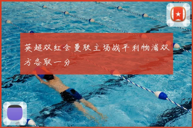 英超双红会曼联主场战平利物浦双方各取一分