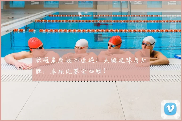 欧冠最新战况速递：关键进球与红牌，本轮比赛全回顾！