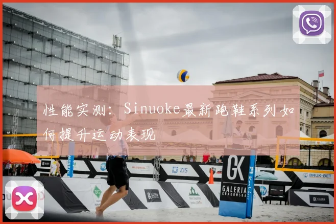 性能实测：Sinuoke最新跑鞋系列如何提升运动表现