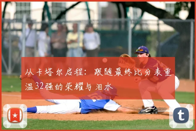 从卡塔尔启程：跟随最终比分表重温32强的荣耀与泪水