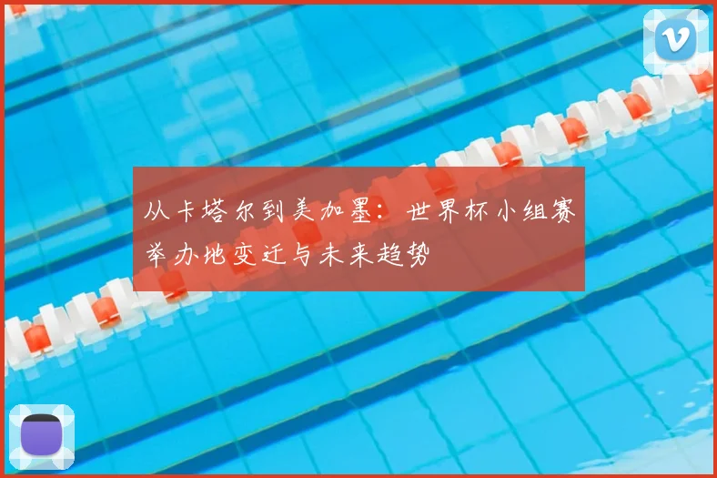 从卡塔尔到美加墨：世界杯小组赛举办地变迁与未来趋势