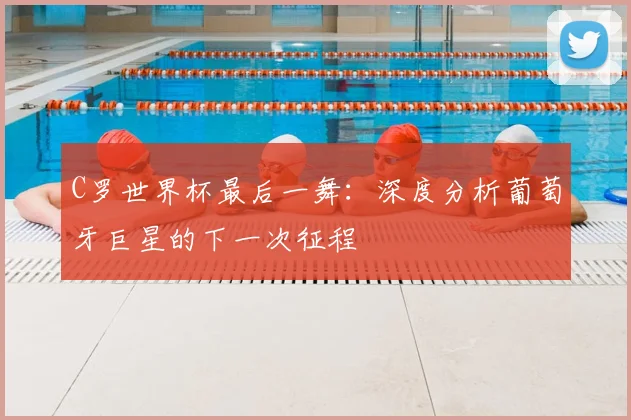 C罗世界杯最后一舞：深度分析葡萄牙巨星的下一次征程