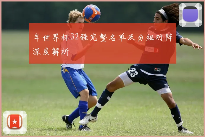 年世界杯32强完整名单及分组对阵深度解析