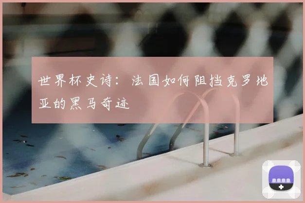 世界杯史诗：法国如何阻挡克罗地亚的黑马奇迹