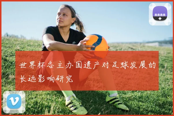 世界杯各主办国遗产对足球发展的长远影响研究