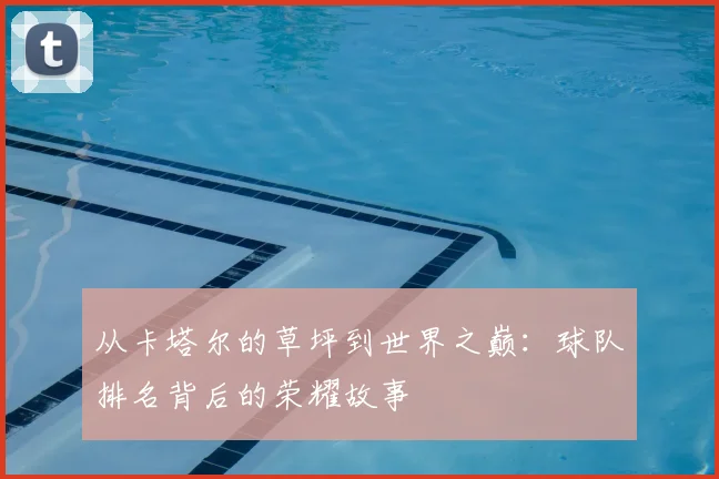 从卡塔尔的草坪到世界之巅：球队排名背后的荣耀故事