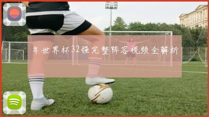 年世界杯32强完整阵容视频全解析