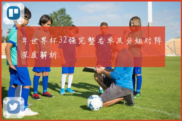 年世界杯32强完整名单及分组对阵深度解析