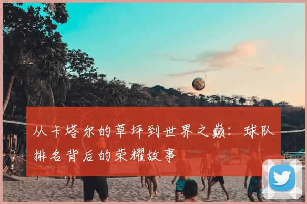 从卡塔尔的草坪到世界之巅：球队排名背后的荣耀故事