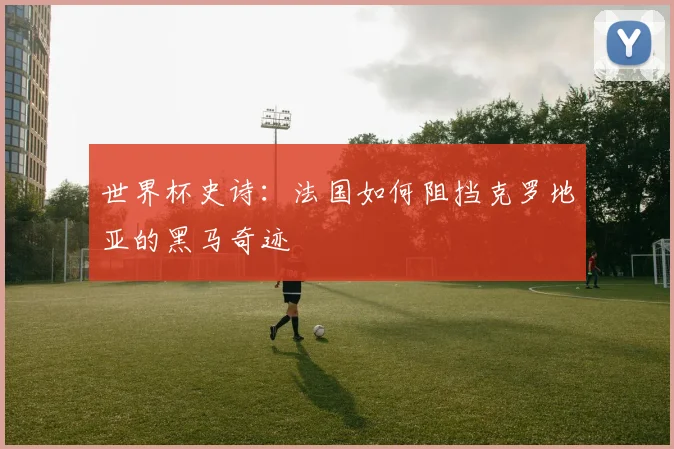世界杯史诗：法国如何阻挡克罗地亚的黑马奇迹