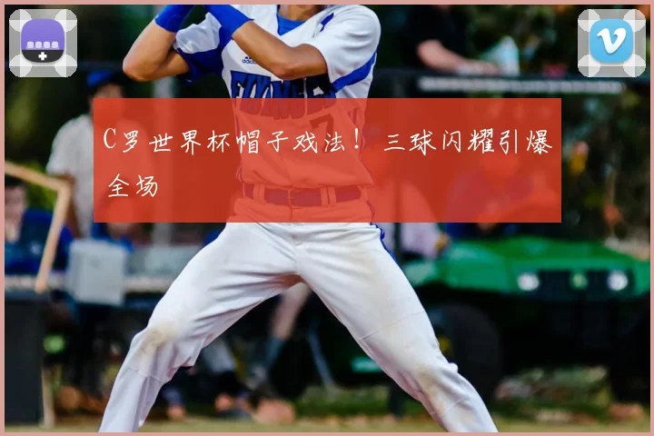 C罗世界杯帽子戏法！三球闪耀引爆全场