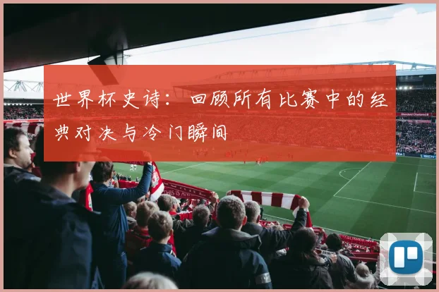 世界杯史诗：回顾所有比赛中的经典对决与冷门瞬间