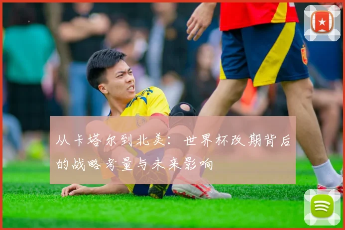 从卡塔尔到北美：世界杯改期背后的战略考量与未来影响