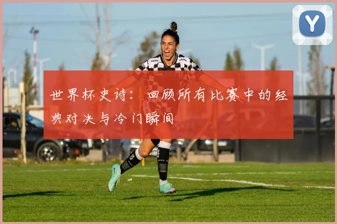世界杯史诗：回顾所有比赛中的经典对决与冷门瞬间